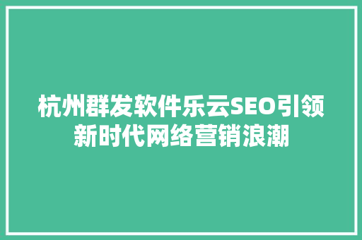 杭州群发软件乐云SEO引领新时代网络营销浪潮