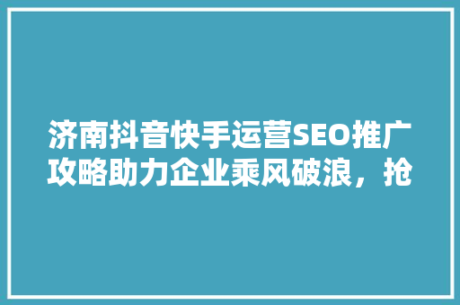 济南抖音快手运营SEO推广攻略助力企业乘风破浪，抢占流量高地