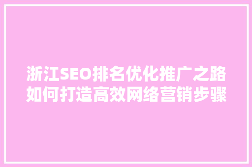 浙江SEO排名优化推广之路如何打造高效网络营销步骤