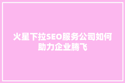 火星下拉SEO服务公司如何助力企业腾飞