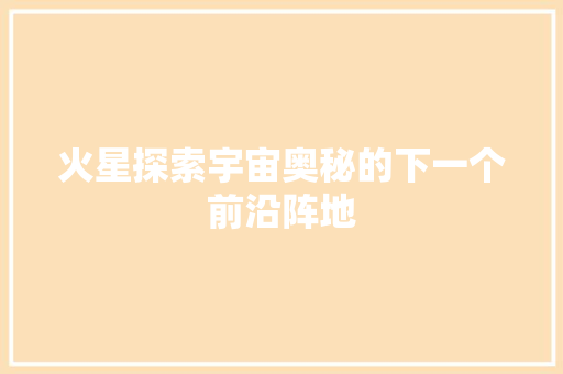 火星探索宇宙奥秘的下一个前沿阵地