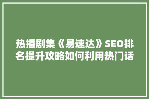 热播剧集《易速达》SEO排名提升攻略如何利用热门话题吸引流量