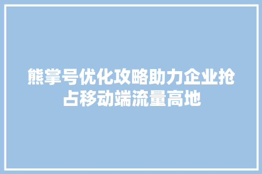 熊掌号优化攻略助力企业抢占移动端流量高地