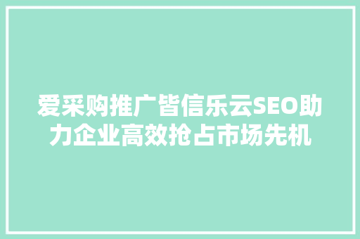 爱采购推广皆信乐云SEO助力企业高效抢占市场先机