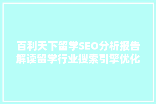 百利天下留学SEO分析报告解读留学行业搜索引擎优化步骤