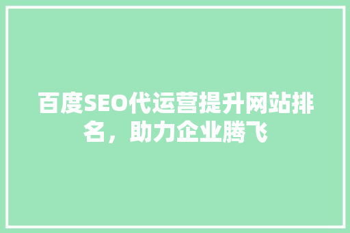 百度SEO代运营提升网站排名，助力企业腾飞