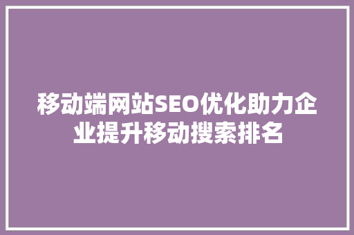 移动端网站SEO优化助力企业提升移动搜索排名