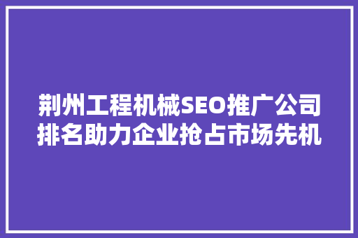 荆州工程机械SEO推广公司排名助力企业抢占市场先机