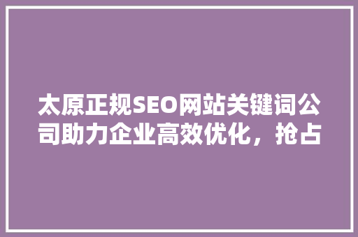 太原正规SEO网站关键词公司助力企业高效优化，抢占网络市场先机