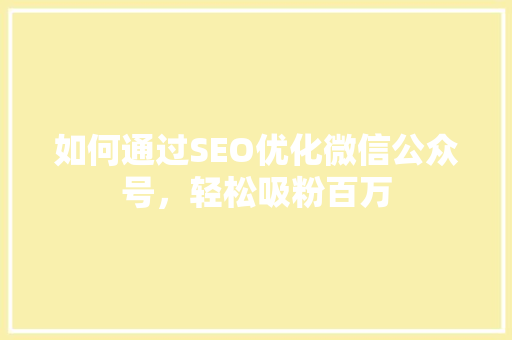 如何通过SEO优化微信公众号，轻松吸粉百万