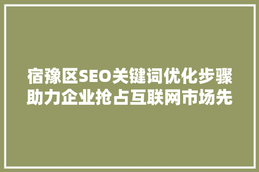 宿豫区SEO关键词优化步骤助力企业抢占互联网市场先机
