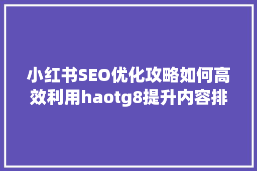 小红书SEO优化攻略如何高效利用haotg8提升内容排名