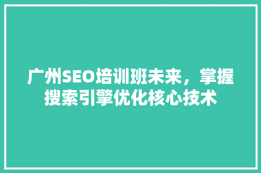 广州SEO培训班未来，掌握搜索引擎优化核心技术