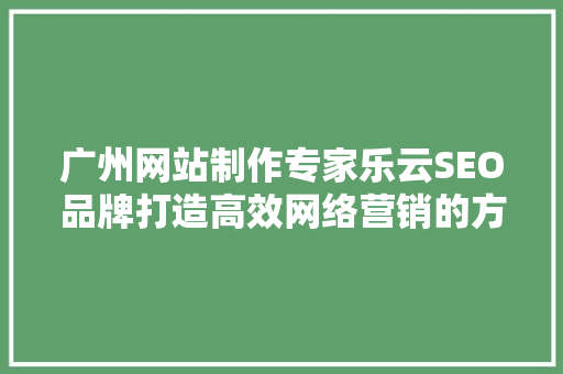 广州网站制作专家乐云SEO品牌打造高效网络营销的方法