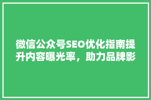 微信公众号SEO优化指南提升内容曝光率，助力品牌影响力