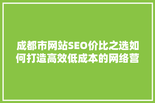 成都市网站SEO价比之选如何打造高效低成本的网络营销步骤