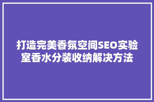 打造完美香氛空间SEO实验室香水分装收纳解决方法