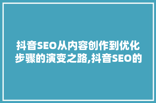 抖音SEO从内容创作到优化步骤的演变之路,抖音SEO的黄金时代