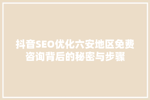 抖音SEO优化六安地区免费咨询背后的秘密与步骤