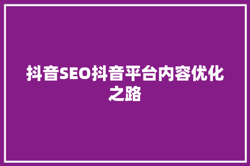 抖音SEO抖音平台内容优化之路