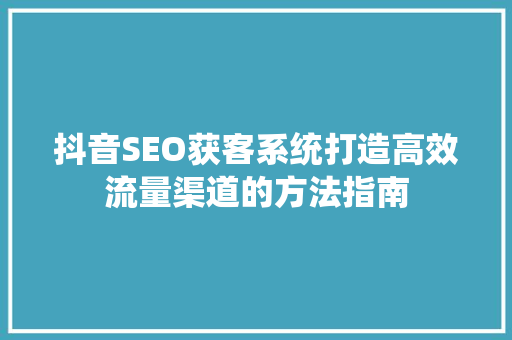 抖音SEO获客系统打造高效流量渠道的方法指南
