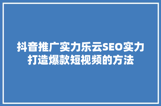 抖音推广实力乐云SEO实力打造爆款短视频的方法