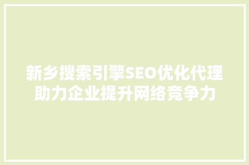 新乡搜索引擎SEO优化代理助力企业提升网络竞争力