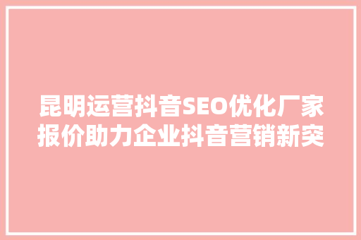 昆明运营抖音SEO优化厂家报价助力企业抖音营销新突破
