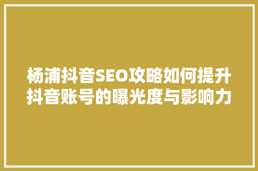 杨浦抖音SEO攻略如何提升抖音账号的曝光度与影响力