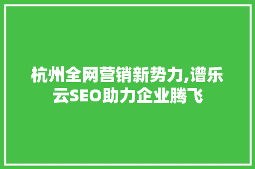 杭州全网营销新势力,谱乐云SEO助力企业腾飞  第1张