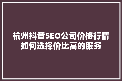 杭州抖音SEO公司价格行情如何选择价比高的服务