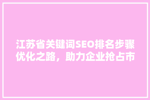 江苏省关键词SEO排名步骤优化之路，助力企业抢占市场先机