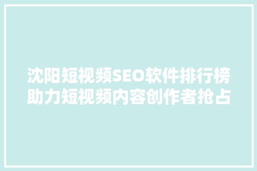 沈阳短视频SEO软件排行榜助力短视频内容创作者抢占市场先机