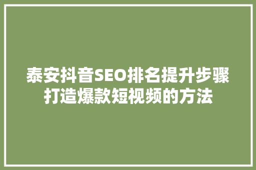 泰安抖音SEO排名提升步骤打造爆款短视频的方法