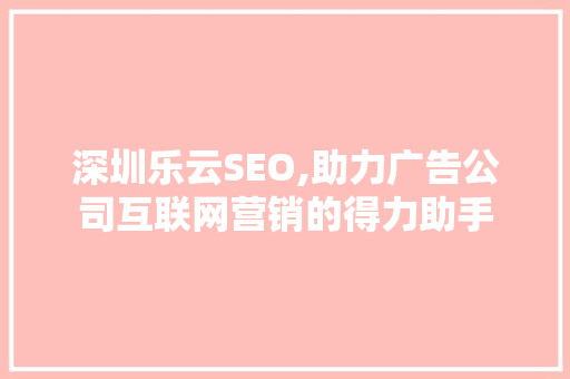 深圳乐云SEO,助力广告公司互联网营销的得力助手