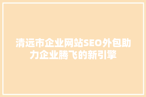 清远市企业网站SEO外包助力企业腾飞的新引擎