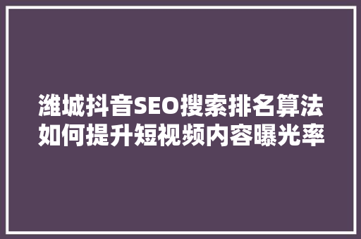 潍城抖音SEO搜索排名算法如何提升短视频内容曝光率