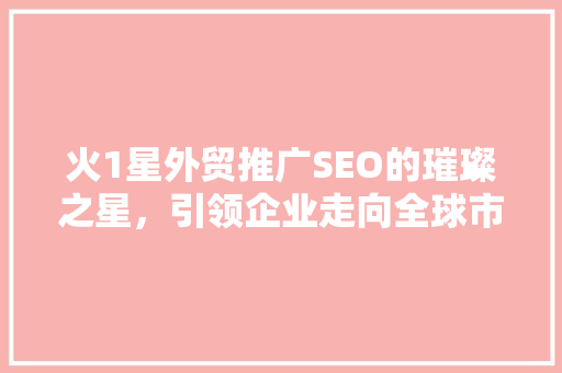火1星外贸推广SEO的璀璨之星，引领企业走向全球市场