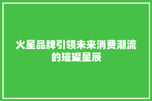 火星品牌引领未来消费潮流的璀璨星辰