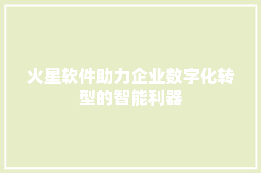 火星软件助力企业数字化转型的智能利器