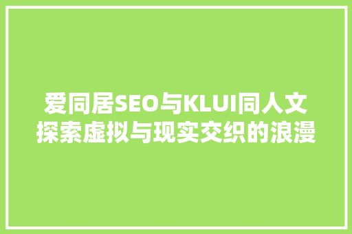 爱同居SEO与KLUI同人文探索虚拟与现实交织的浪漫世界