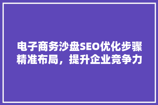 电子商务沙盘SEO优化步骤精准布局，提升企业竞争力