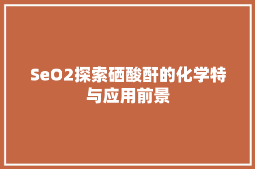SeO2探索硒酸酐的化学特与应用前景