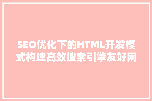 SEO优化下的HTML开发模式构建高效搜索引擎友好网站