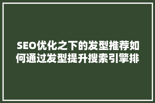 SEO优化之下的发型推荐如何通过发型提升搜索引擎排名