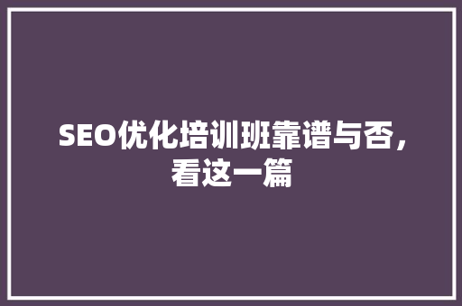 SEO优化培训班靠谱与否，看这一篇