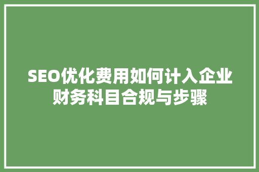 SEO优化费用如何计入企业财务科目合规与步骤