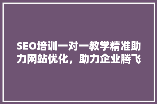 SEO培训一对一教学精准助力网站优化，助力企业腾飞