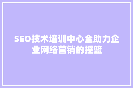 SEO技术培训中心全助力企业网络营销的摇篮
