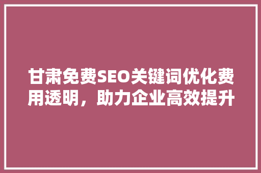 甘肃免费SEO关键词优化费用透明，助力企业高效提升在线曝光